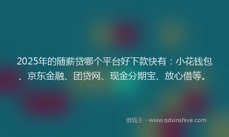 2025年的随薪贷哪个平台好下款快有：小花钱包、京东金融、团贷网、现金分期宝、放心借等。