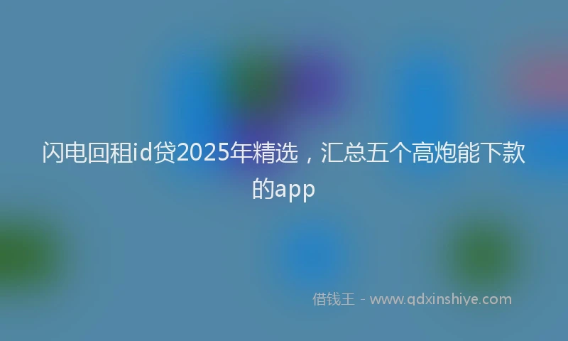 闪电回租id贷2025年精选，汇总五个高炮能下款的app