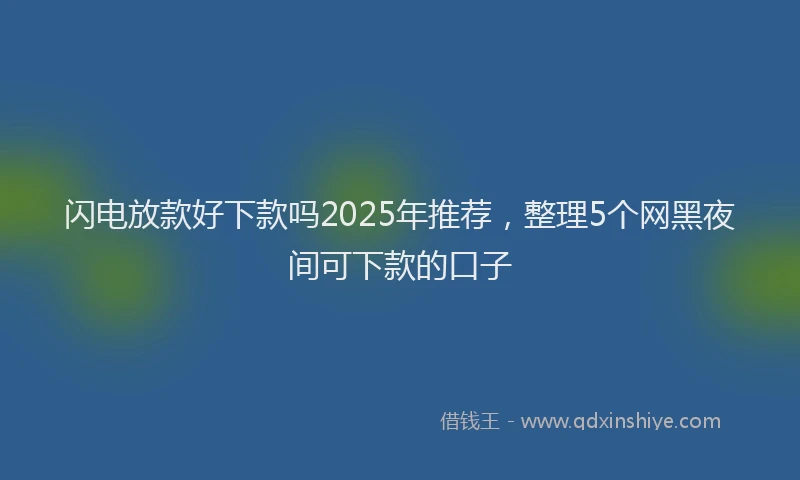 闪电放款好下款吗2025年推荐，整理5个网黑夜间可下款的口子