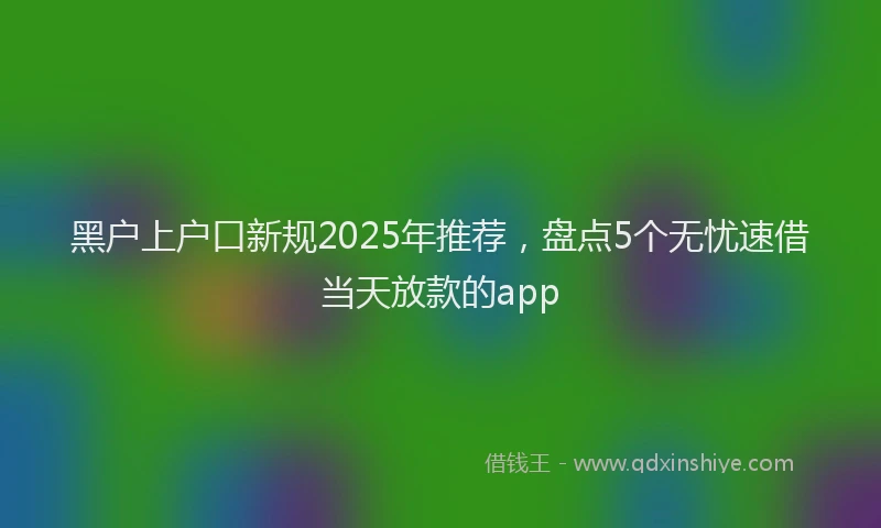 黑户上户口新规2025年推荐，盘点5个无忧速借当天放款的app