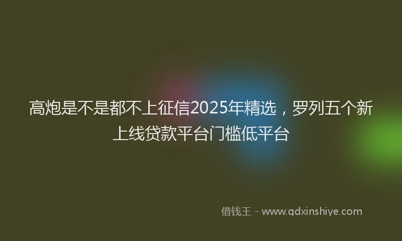 高炮是不是都不上征信2025年精选，罗列五个新上线贷款平台门槛低平台