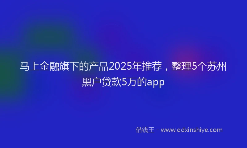 马上金融旗下的产品2025年推荐，整理5个苏州黑户贷款5万的app