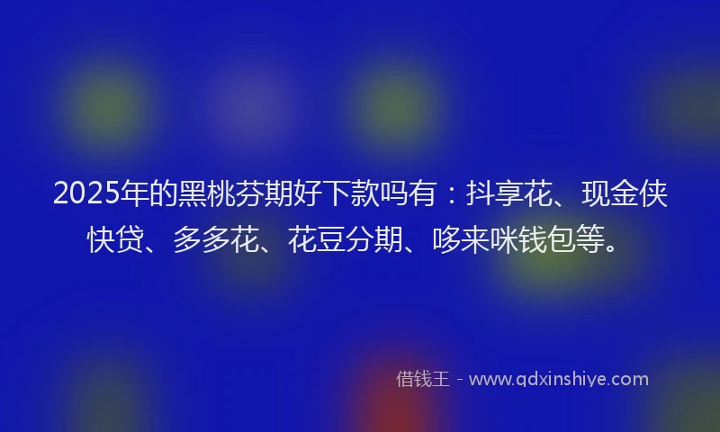 2025年的黑桃芬期好下款吗有：抖享花、现金侠快贷、多多花、花豆分期、哆来咪钱包等。
