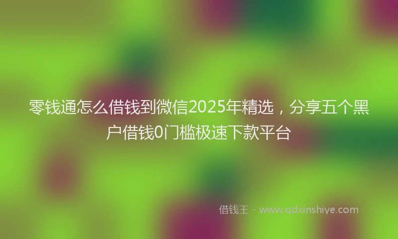零钱通怎么借钱到微信2025年精选，分享五个黑户借钱0门槛极速下款平台