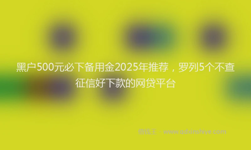 黑户500元必下备用金2025年推荐，罗列5个不查征信好下款的网贷平台