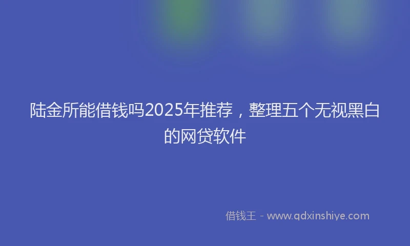 陆金所能借钱吗2025年推荐，整理五个无视黑白的网贷软件