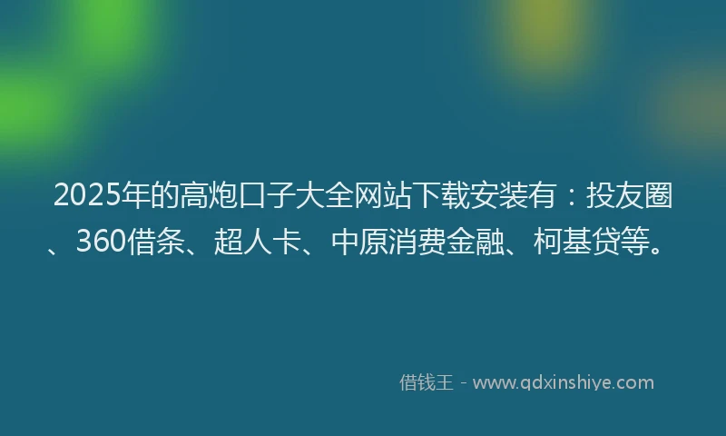 2025年的高炮口子大全网站下载安装有：投友圈、360借条、超人卡、中原消费金融、柯基贷等。