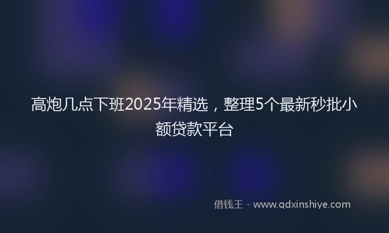 高炮几点下班2025年精选，整理5个最新秒批小额贷款平台