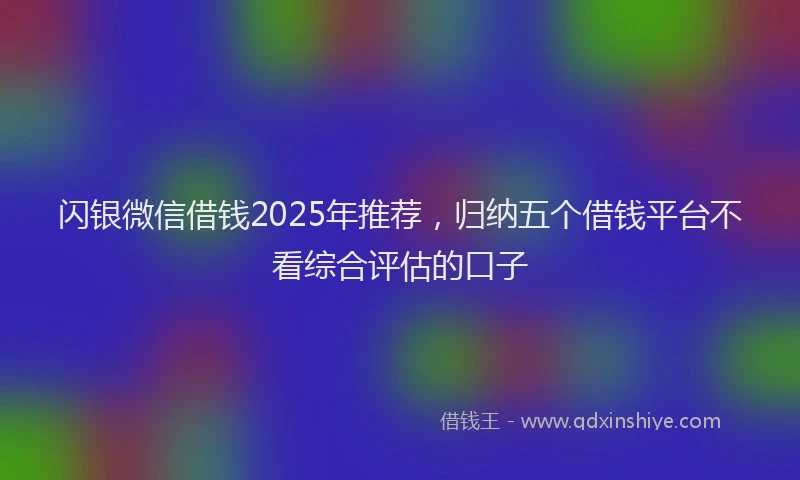 闪银微信借钱2025年推荐，归纳五个借钱平台不看综合评估的口子