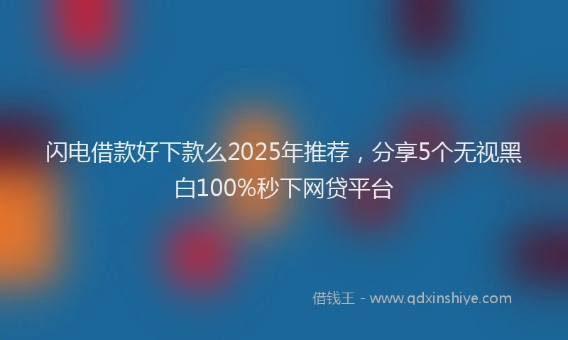 闪电借款好下款么2025年推荐，分享5个无视黑白100%秒下网贷平台