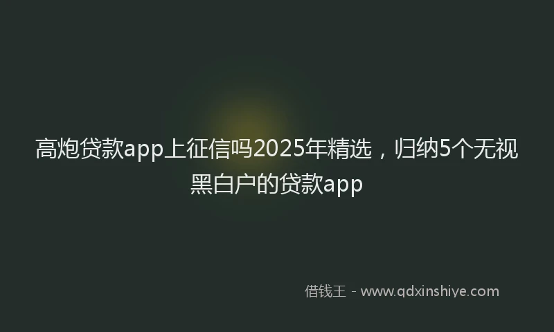 高炮贷款app上征信吗2025年精选，归纳5个无视黑白户的贷款app