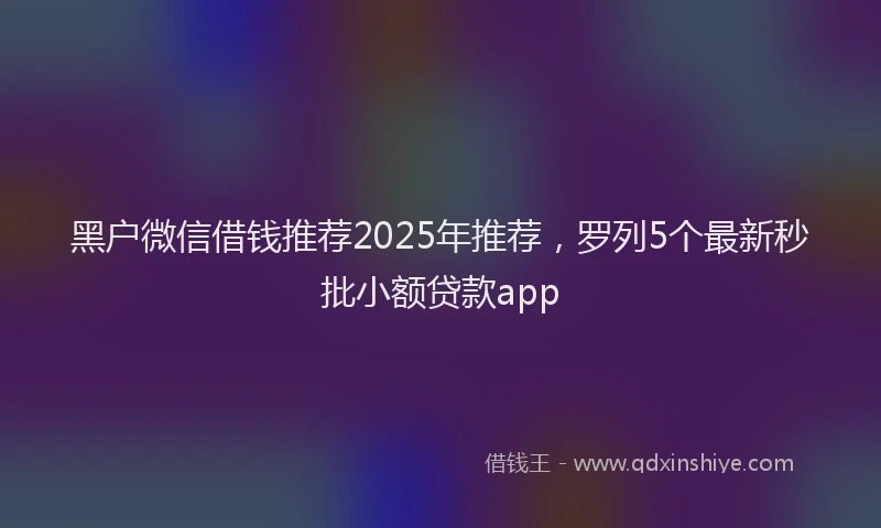黑户微信借钱推荐2025年推荐，罗列5个最新秒批小额贷款app