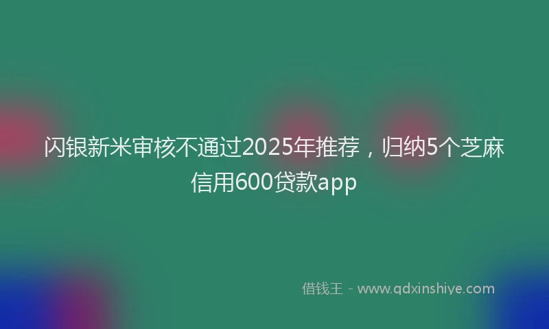 闪银新米审核不通过2025年推荐，归纳5个芝麻信用600贷款app