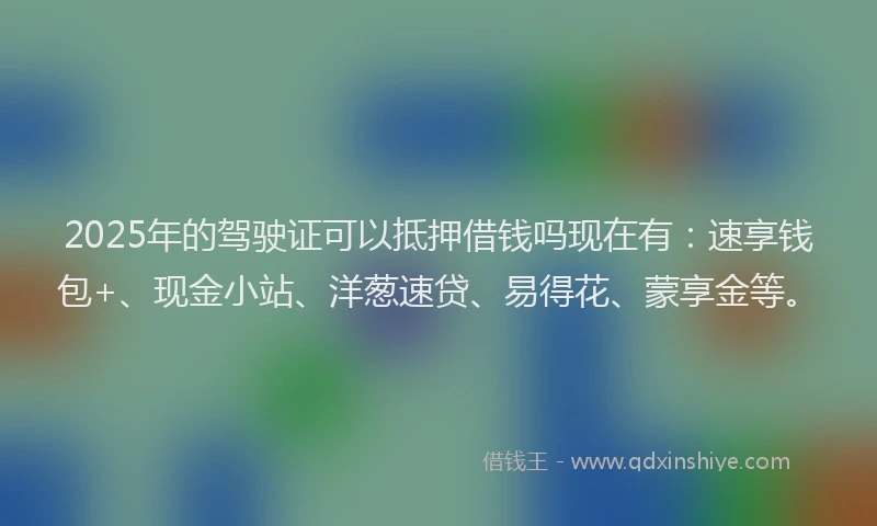 2025年的驾驶证可以抵押借钱吗现在有：速享钱包+、现金小站、洋葱速贷、易得花、蒙享金等。