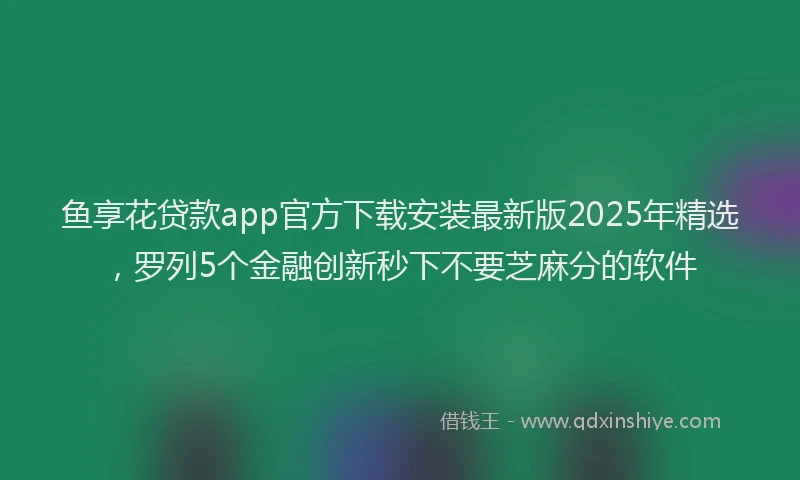 鱼享花贷款app官方下载安装最新版2025年精选，罗列5个金融创新秒下不要芝麻分的软件