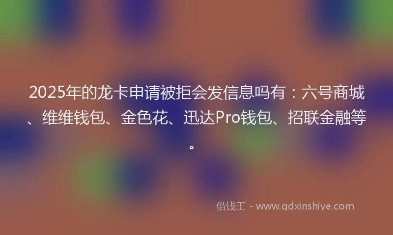 2025年的龙卡申请被拒会发信息吗有:六号商城、维维钱包、金色花、迅达Pro钱包、招联金融等。