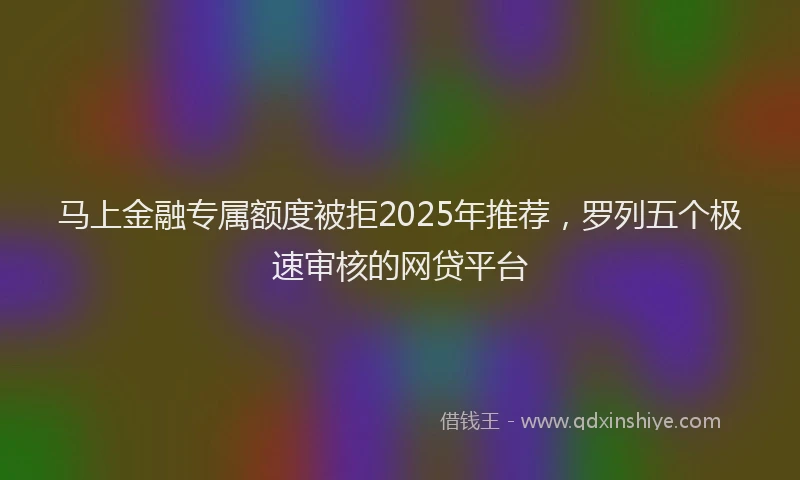 马上金融专属额度被拒2025年推荐，罗列五个极速审核的网贷平台