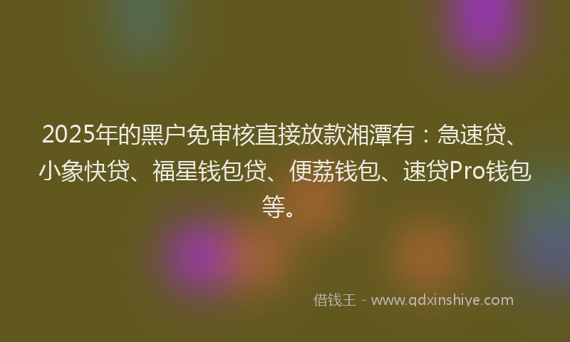 2025年的黑户免审核直接放款湘潭有:急速贷、小象快贷、福星钱包贷、便荔钱包、速贷Pro钱包等。