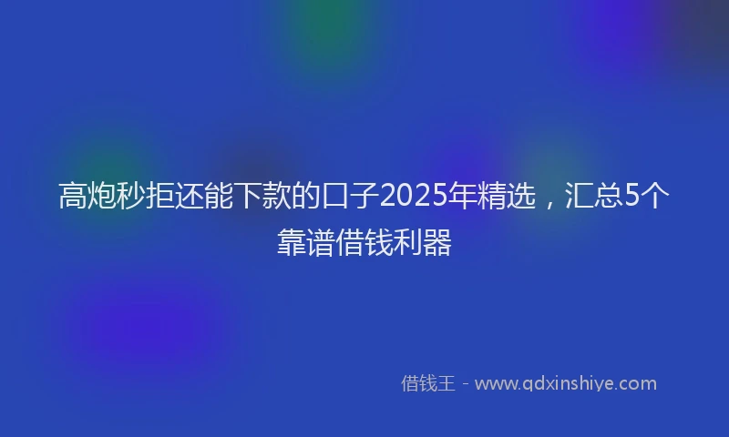 高炮秒拒还能下款的口子2025年精选，汇总5个靠谱借钱利器