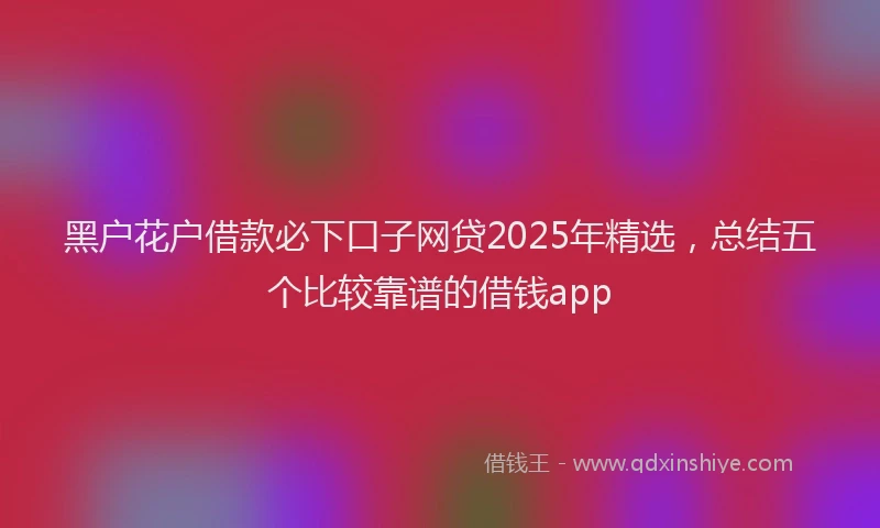 黑户花户借款必下口子网贷2025年精选，总结五个比较靠谱的借钱app