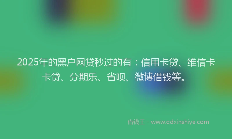 2025年的黑户网贷秒过的有:信用卡贷、维信卡卡贷、分期乐、省呗、微博借钱等。