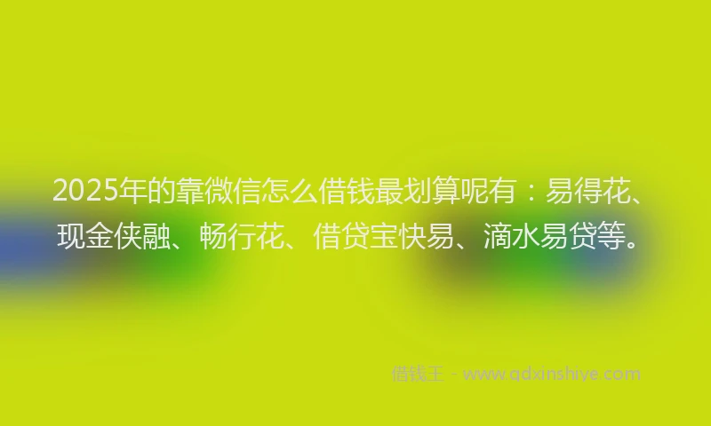 2025年的靠微信怎么借钱最划算呢有:易得花、现金侠融、畅行花、借贷宝快易、滴水易贷等。