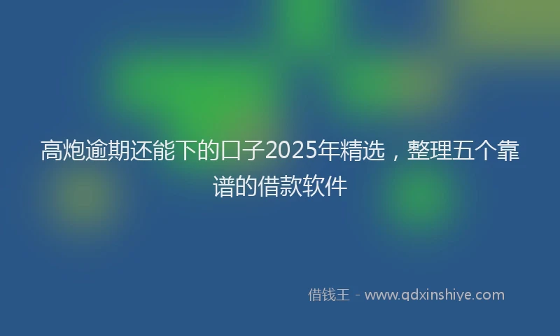 高炮逾期还能下的口子2025年精选，整理五个靠谱的借款软件