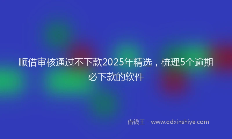 顺借审核通过不下款2025年精选，梳理5个逾期必下款的软件