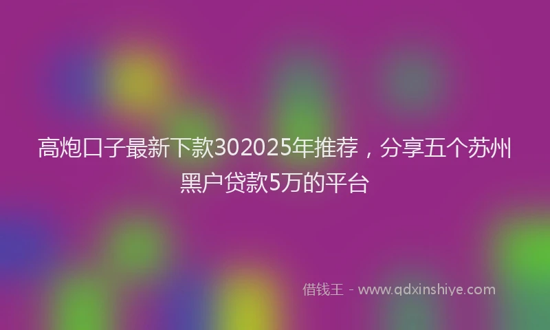 高炮口子最新下款302025年推荐，分享五个苏州黑户贷款5万的平台