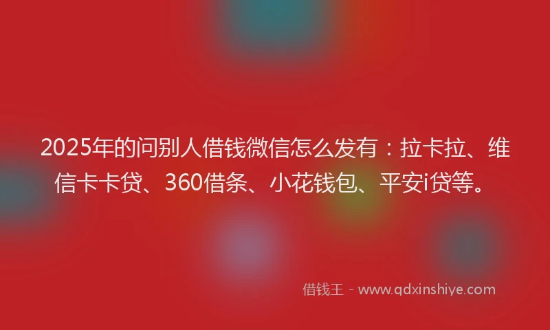 2025年的问别人借钱微信怎么发有：拉卡拉、维信卡卡贷、360借条、小花钱包、平安i贷等。