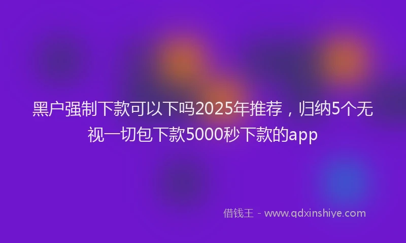 黑户强制下款可以下吗2025年推荐，归纳5个无视一切包下款5000秒下款的app
