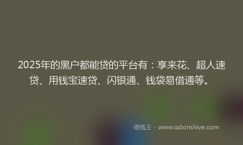 2025年的黑户都能贷的平台有：享来花、超人速贷、用钱宝速贷、闪银通、钱袋易借通等。