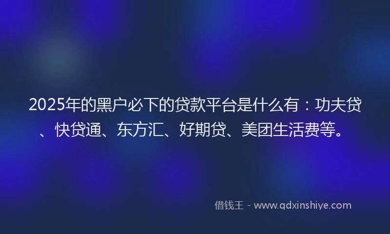 2025年的黑户必下的贷款平台是什么有：功夫贷、快贷通、东方汇、好期贷、美团生活费等。