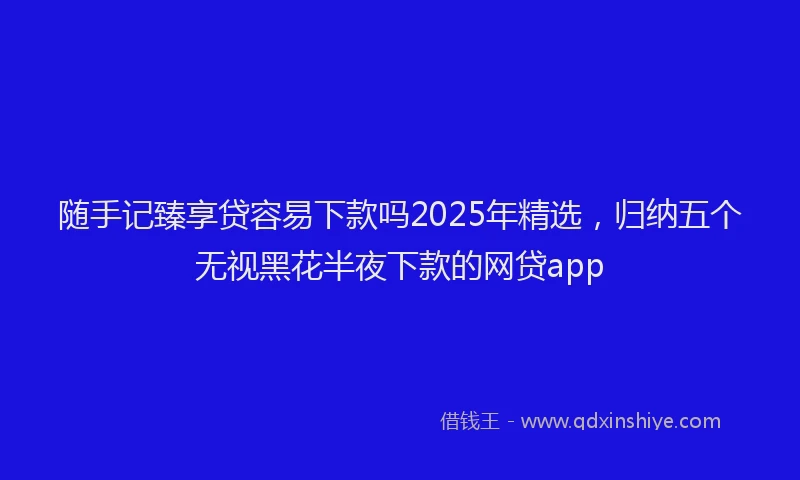 随手记臻享贷容易下款吗2025年精选，归纳五个无视黑花半夜下款的网贷app
