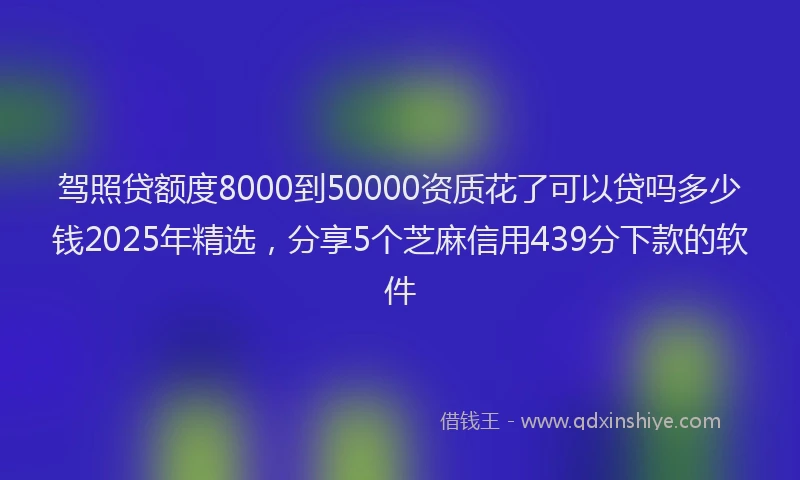 驾照贷额度8000到50000资质花了可以贷吗多少钱2025年精选，分享5个芝麻信用439分下款的软件