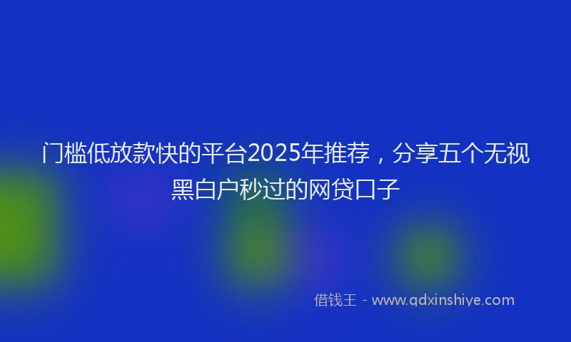 门槛低放款快的平台2025年推荐，分享五个无视黑白户秒过的网贷口子