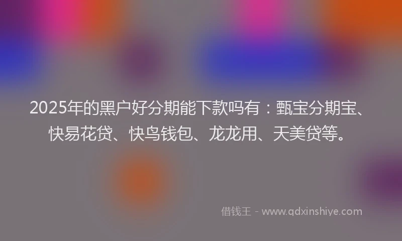 2025年的黑户好分期能下款吗有：甄宝分期宝、快易花贷、快鸟钱包、龙龙用、天美贷等。