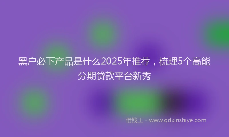 黑户必下产品是什么2025年推荐，梳理5个高能分期贷款平台新秀