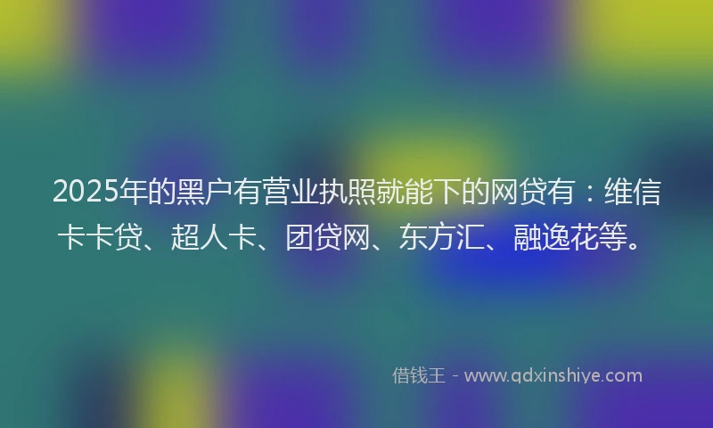 2025年的黑户有营业执照就能下的网贷有：维信卡卡贷、超人卡、团贷网、东方汇、融逸花等。