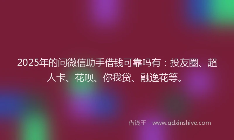 2025年的问微信助手借钱可靠吗有：投友圈、超人卡、花呗、你我贷、融逸花等。
