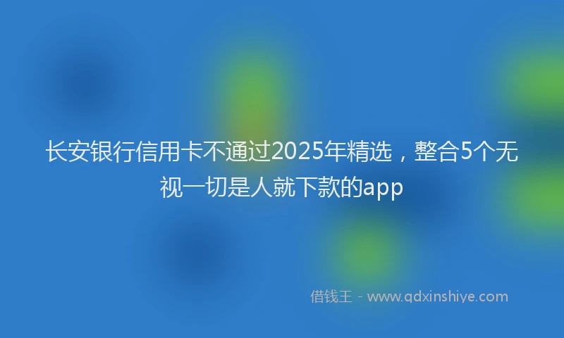 长安银行信用卡不通过2025年精选，整合5个无视一切是人就下款的app