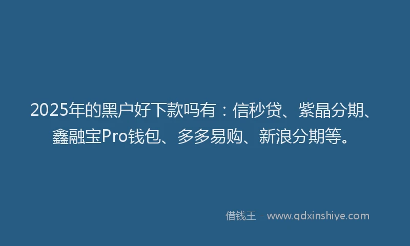 2025年的黑户好下款吗有：信秒贷、紫晶分期、鑫融宝Pro钱包、多多易购、新浪分期等。