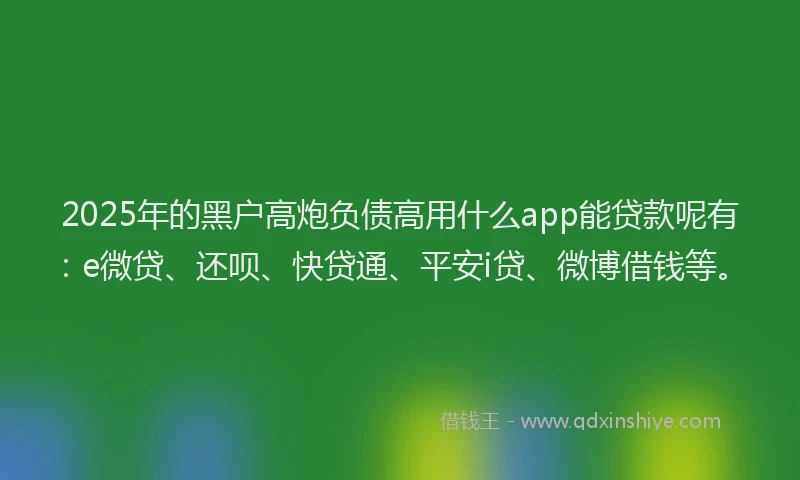 2025年的黑户高炮负债高用什么app能贷款呢有：e微贷、还呗、快贷通、平安i贷、微博借钱等。