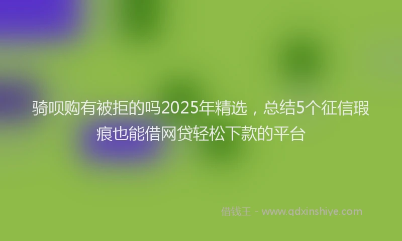 骑呗购有被拒的吗2025年精选，总结5个征信瑕疵也能借网贷轻松下款的平台
