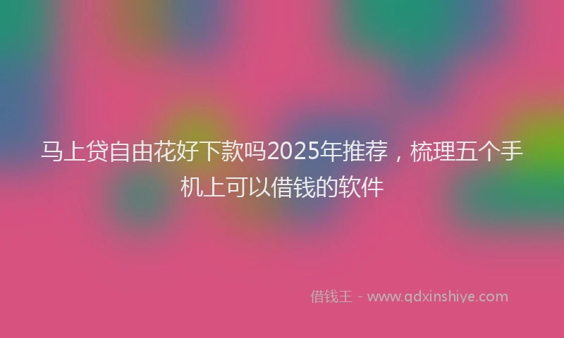 马上贷自由花好下款吗2025年推荐，梳理五个手机上可以借钱的软件