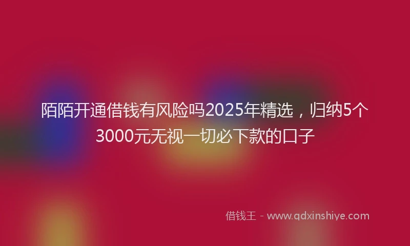 陌陌开通借钱有风险吗2025年精选，归纳5个3000元无视一切必下款的口子