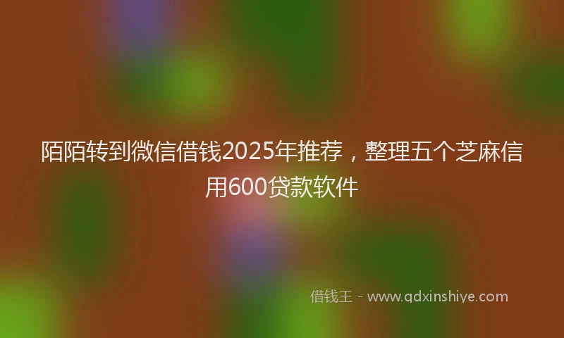 陌陌转到微信借钱2025年推荐，整理五个芝麻信用600贷款软件