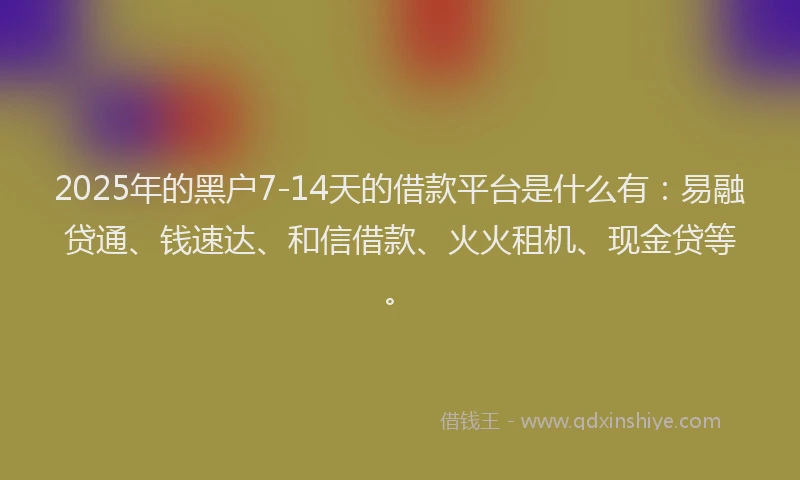 2025年的黑户7-14天的借款平台是什么有：易融贷通、钱速达、和信借款、火火租机、现金贷等。