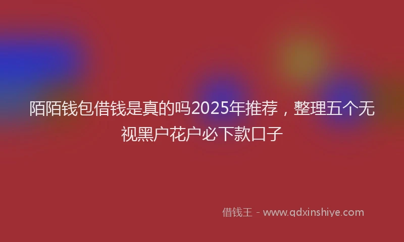 陌陌钱包借钱是真的吗2025年推荐，整理五个无视黑户花户必下款口子