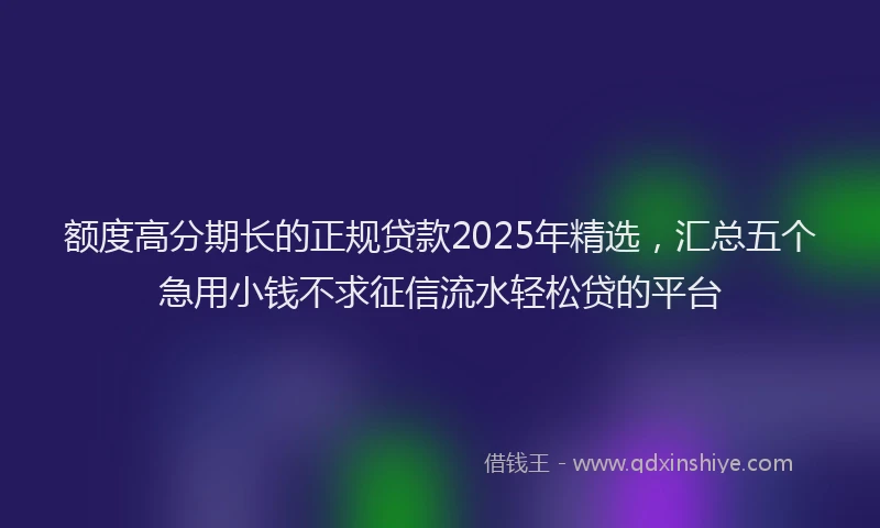 额度高分期长的正规贷款2025年精选，汇总五个急用小钱不求征信流水轻松贷的平台